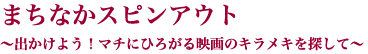 まちなかスピンアウト〜出かけよう！マチにひろがる映画のキラメキを探して〜