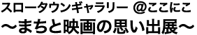 スロータウンギャラリー@ここにこ〜まちと映画の思い出展〜