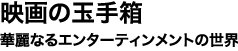 映画の玉手箱 華麗なるエンターティンメントの世界