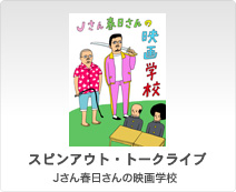  スピンアウト・トークライブ／Jさん春日さんの映画学校