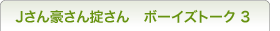Jさん豪さん掟さん　ボーイズトーク3